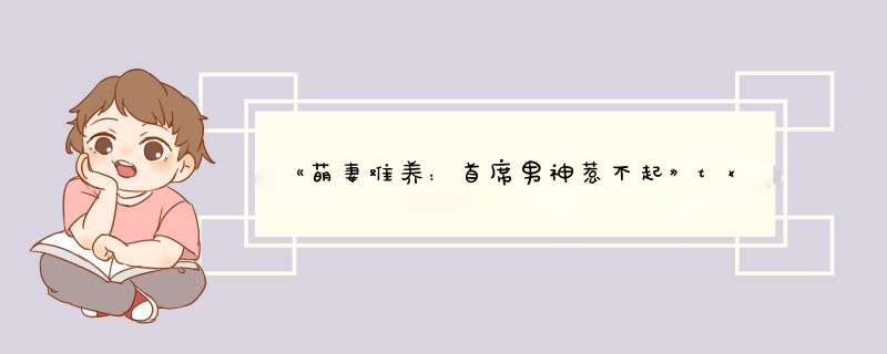 《萌妻难养：首席男神惹不起》txt下载在线阅读全文，求百度网盘云资源,第1张