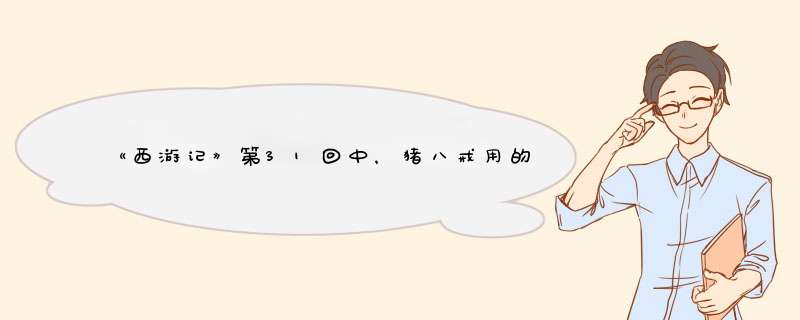 《西游记》第31回中，猪八戒用的什么方法请孙悟空去救师父?,第1张