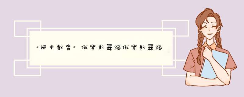 《阿甲教育》俄罗斯舞蹈俄罗斯舞蹈是什么风格？,第1张