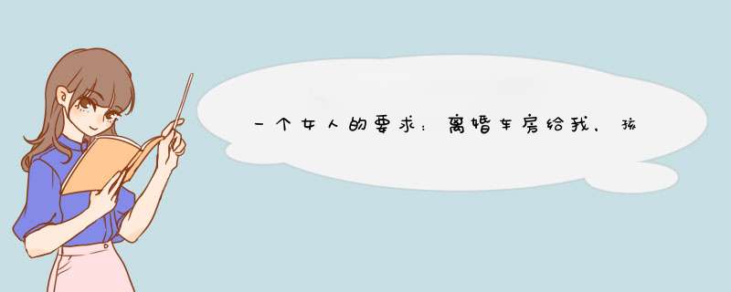 一个女人的要求：离婚车房给我，孩子我不要，带着他没法嫁人，你怎么看？,第1张