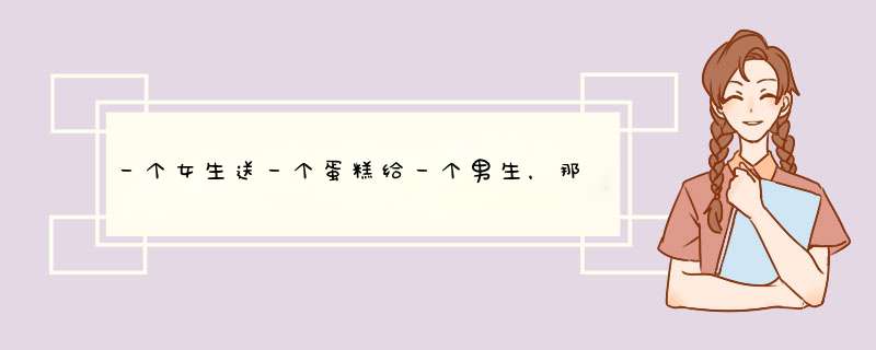 一个女生送一个蛋糕给一个男生，那么那个男生应该送什么东西给这个女生呢？,第1张