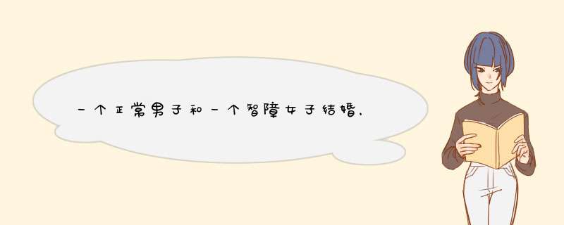 一个正常男子和一个智障女子结婚，他是不是傻子？他的孩子会怎样想，会觉得委屈自卑吗？会不会恨他的父母,第1张