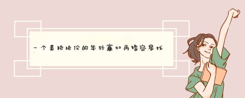 一个美艳绝伦的年轻寡妇再婚容易找到条件稍好点的男人吗？,第1张