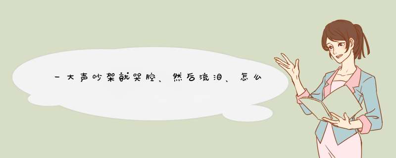 一大声吵架就哭腔、然后流泪、怎么也停不住、是怎么回事,第1张