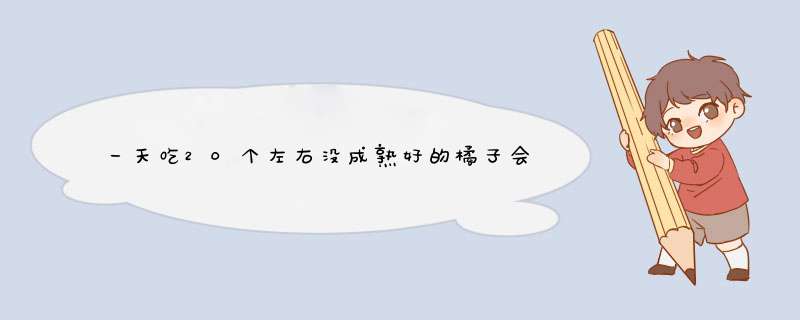 一天吃20个左右没成熟好的橘子会怎样？求各位大神帮帮忙,第1张