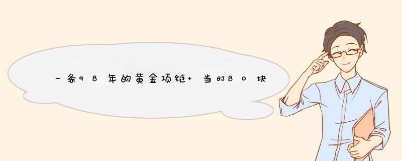 一条98年的黄金项链 当时80块一克 都1000好几 现在可以卖多少钱?,第1张