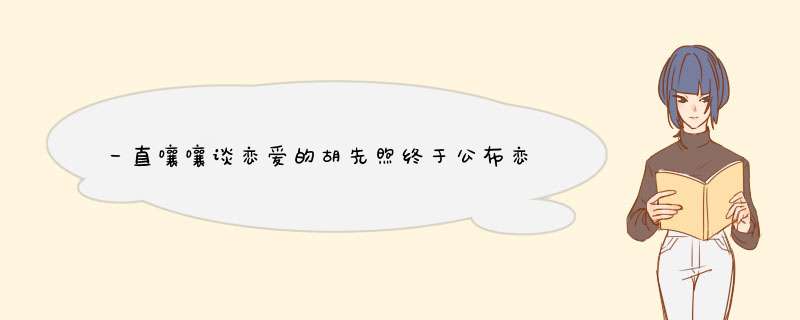 一直嚷嚷谈恋爱的胡先煦终于公布恋情了！对他的事业有什么影响,第1张