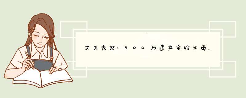 丈夫去世1500万遗产全给父母，博士妻子一分没有为何被骂活该,第1张