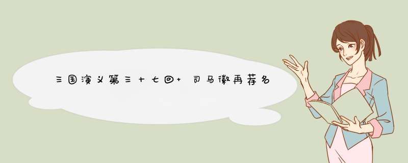 三国演义第三十七回 司马徽再荐名士 刘玄德三顾草庐的主要内容？,第1张