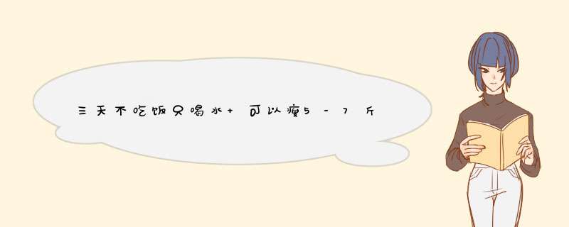 三天不吃饭只喝水 可以瘦5-7斤 是否有科学依据 如果有 请解释解释,第1张