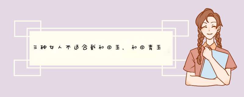 三种女人不适合戴和田玉，和田青玉为什么那么便宜,第1张