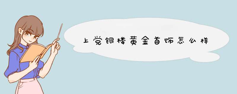 上党银楼黄金首饰怎么样,第1张