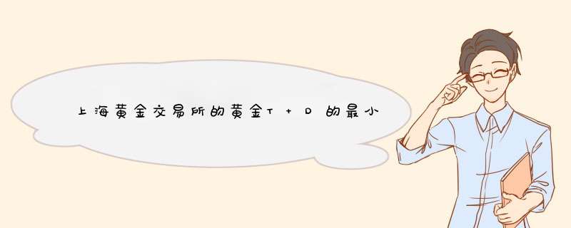 上海黄金交易所的黄金T+D的最小交易单位是多少手？一手是多少克？,第1张