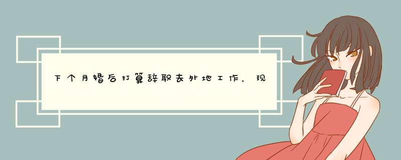 下个月婚后打算辞职去外地工作，现在纠结到底是在婚前提出辞职还是在婚后提比较好。,第1张