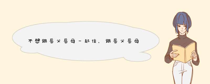 不想跟岳父岳母一起住，跟岳父岳母吵架了老婆不高兴提出离婚，请问该离婚吗？,第1张