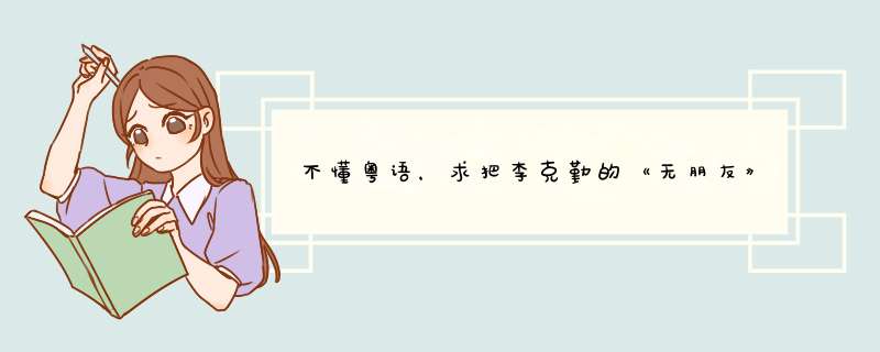不懂粤语，求把李克勤的《无朋友》的歌词翻译过来，谢谢,第1张