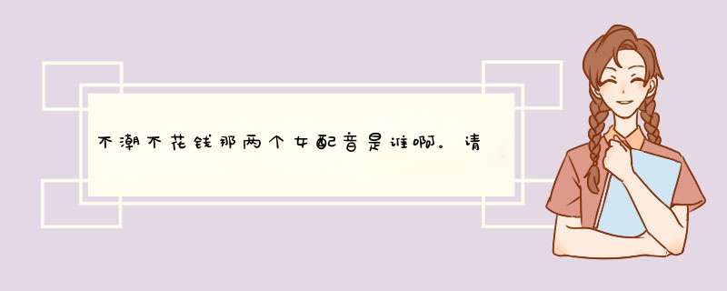 不潮不花钱那两个女配音是谁啊。请介绍仔细些。,第1张