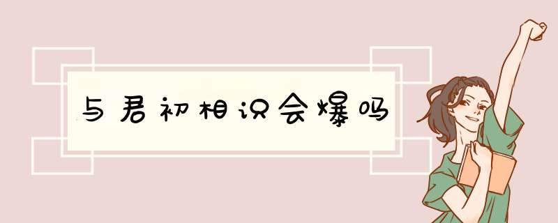 与君初相识会爆吗,第1张