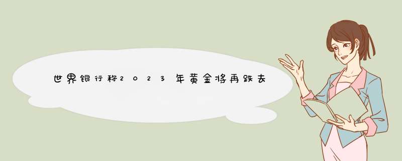 世界银行称2023年黄金将再跌去4%！黄金市场是否正在酝酿大行情？,第1张