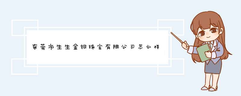 东莞市生生金银珠宝有限公司怎么样？,第1张