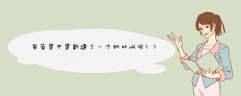 东莞是不是新建了一个钢材城呢？？？在哪里？？又没人能给点详细的资料啊,第1张