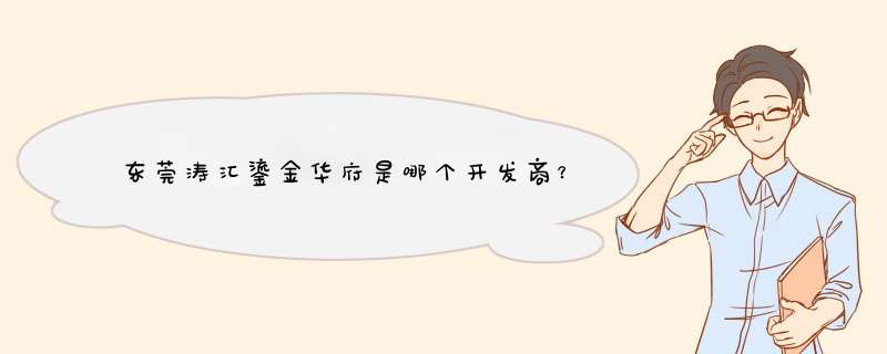 东莞涛汇鎏金华府是哪个开发商？,第1张