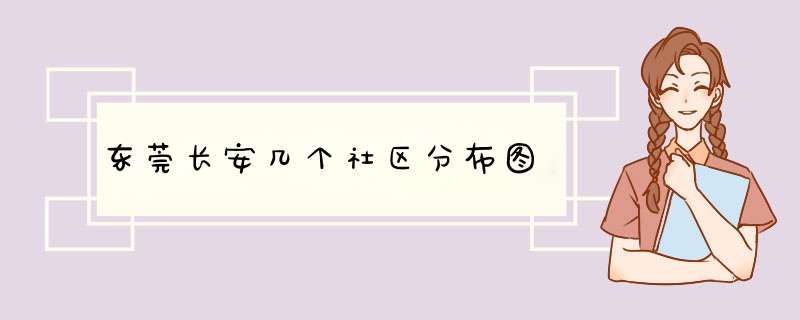 东莞长安几个社区分布图,第1张