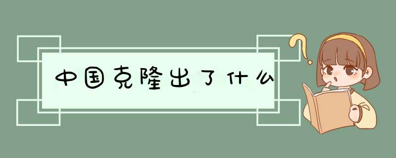 中国克隆出了什么,第1张