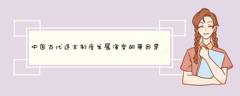 中国古代选官制度发展演变的原因是什么？体现了怎样的演变趋势？有何积极作用？,第1张