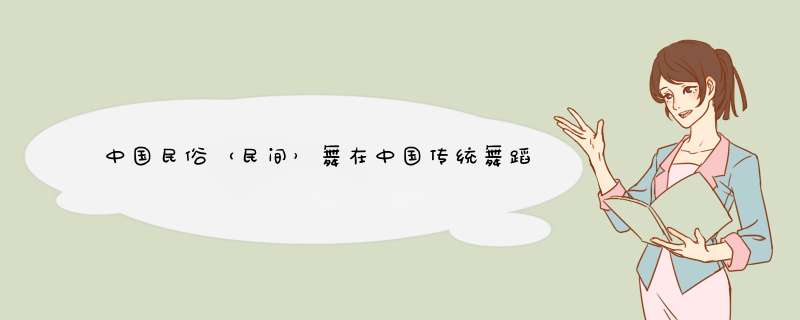 中国民俗（民间）舞在中国传统舞蹈的发生期、生长期和成形期的文化焦点是什么？,第1张