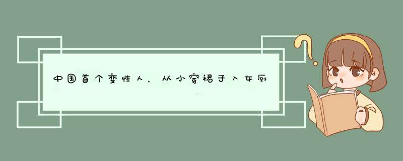 中国首个变性人，从小穿裙子入女厕所，丈夫临死都不知他是男人，后来怎样？,第1张