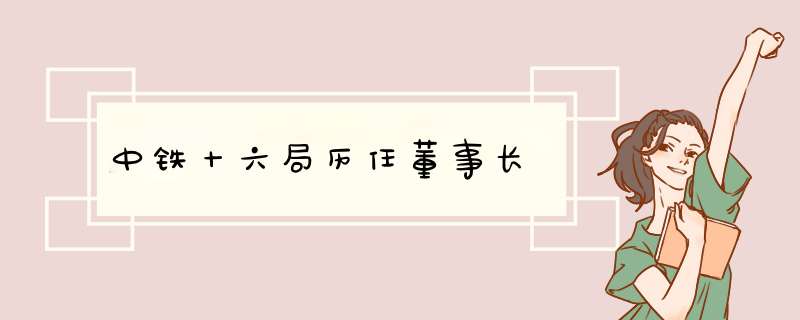 中铁十六局历任董事长,第1张