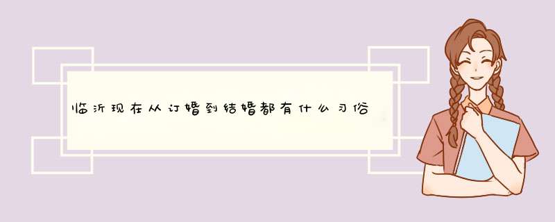 临沂现在从订婚到结婚都有什么习俗啊，大约都得多少钱？查日子还给女方钱吗?那结婚呢？,第1张