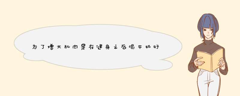 为了增大肌肉是在健身之后喝牛奶好？还是健身后晚上睡觉前喝好啊？,第1张