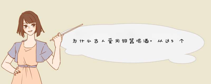 为什么古人爱用银器喝酒 从这5个方来分析一下,第1张