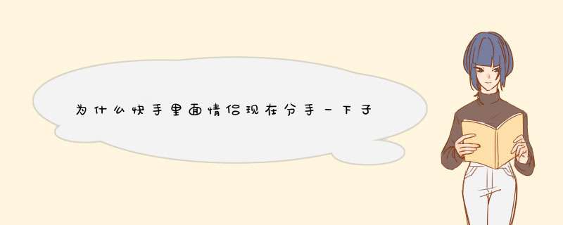 为什么快手里面情侣现在分手一下子就分了 前几秒还是特别甜蜜 然后作品也删除？,第1张