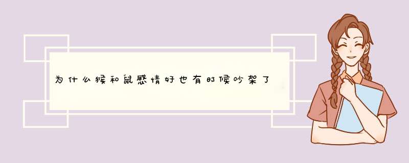 为什么猴和鼠感情好也有时候吵架了请问这是什么原因,第1张