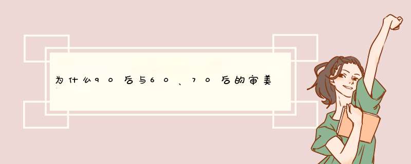 为什么90后与60、70后的审美观会有分歧，会有不一样？,第1张