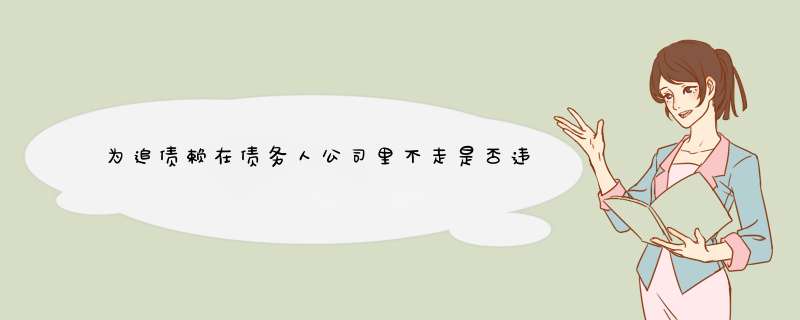 为追债赖在债务人公司里不走是否违法，这样的人应该如何处理？,第1张