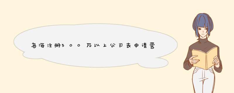 乌海注册500万以上公司去申请营业执照,第1张