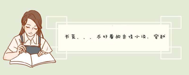 书荒、、、求好看的言情小说，穿越，都市，言情不限。腹黑文。高干文。虐恋不限。。,第1张