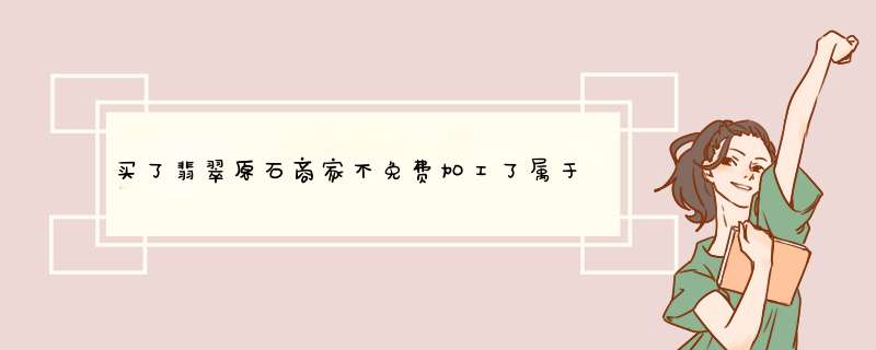 买了翡翠原石商家不免费加工了属于违约吗,第1张