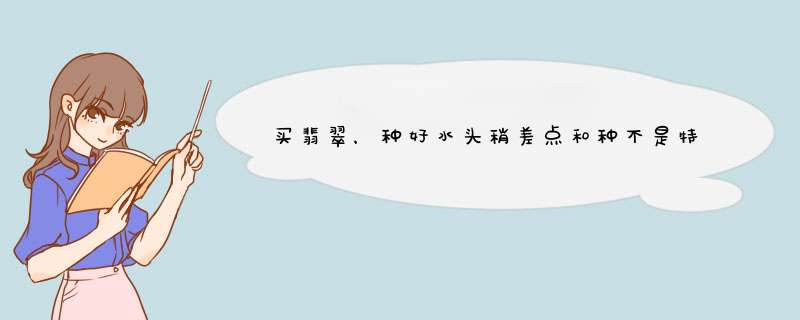 买翡翠，种好水头稍差点和种不是特别好，但是水头好的，那种比较有收藏价值,第1张