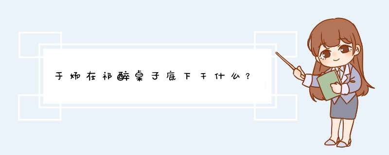 于炀在祁醉桌子底下干什么？,第1张