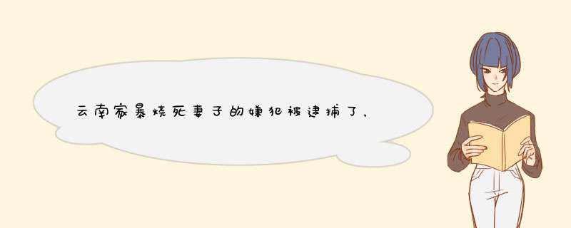 云南家暴烧死妻子的嫌犯被逮捕了，在这件事中有哪些值得深思的细节？,第1张