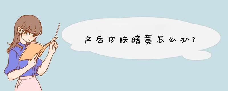 产后皮肤暗黄怎么办？,第1张