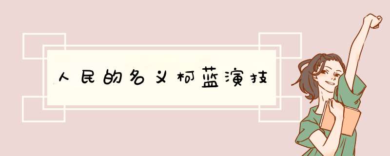 人民的名义柯蓝演技,第1张