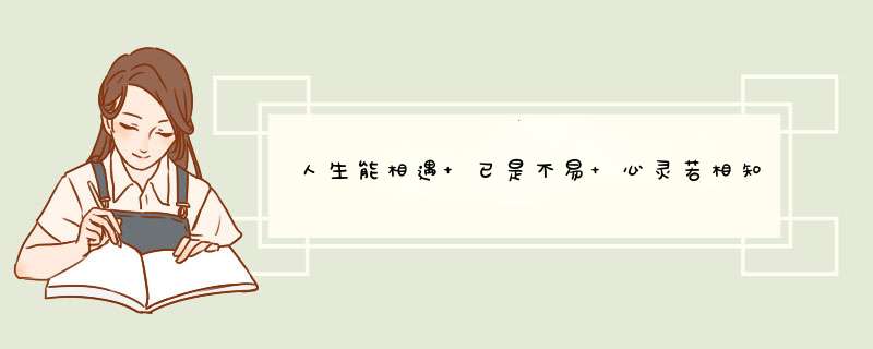 人生能相遇 已是不易 心灵若相知 更要珍惜这句话是什么意思？,第1张