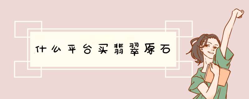 什么平台买翡翠原石,第1张