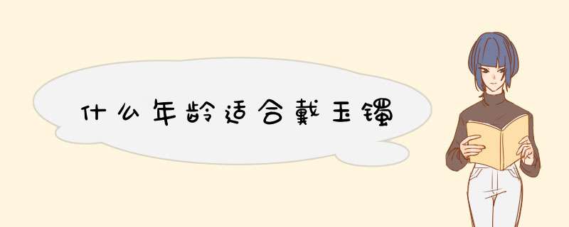 什么年龄适合戴玉镯,第1张